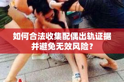 如何合法收集配偶出轨证据并避免无效风险？