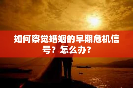 如何察觉婚姻的早期危机信号？怎么办？
