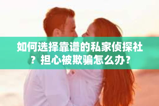如何选择靠谱的私家侦探社？担心被欺骗怎么办？