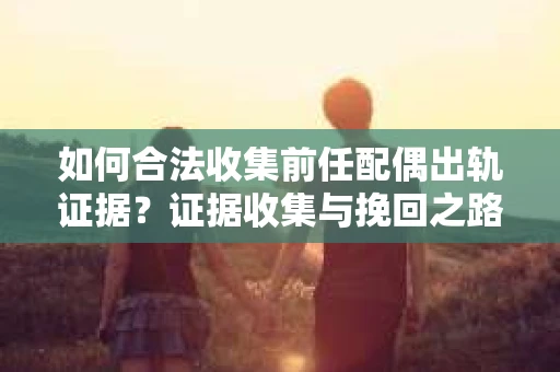 如何合法收集前任配偶出轨证据？证据收集与挽回之路怎么办？