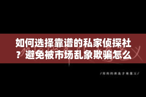 如何选择靠谱的私家侦探社？避免被市场乱象欺骗怎么办？