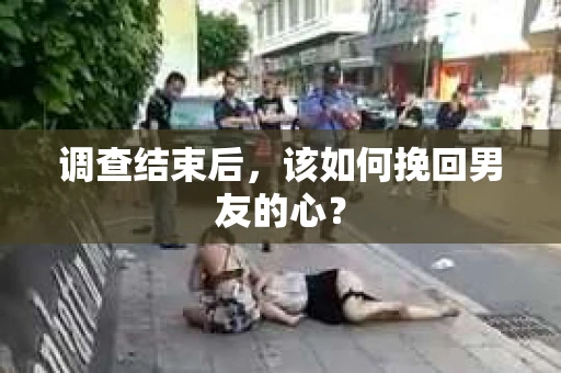 调查结束后，该如何挽回男友的心？