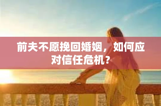 前夫不愿挽回婚姻，如何应对信任危机？