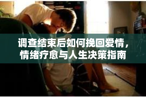 调查结束后如何挽回爱情，情绪疗愈与人生决策指南