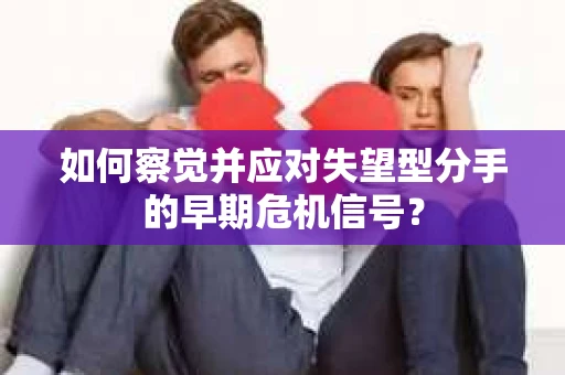 如何察觉并应对失望型分手的早期危机信号？