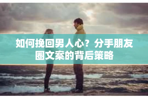 如何挽回男人心？分手朋友圈文案的背后策略