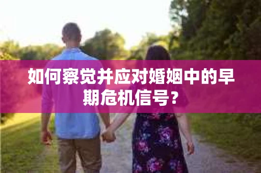 如何察觉并应对婚姻中的早期危机信号？