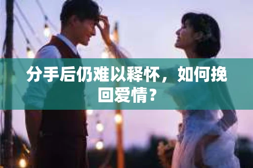 分手后仍难以释怀，如何挽回爱情？