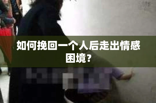 如何挽回一个人后走出情感困境？
