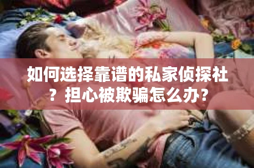 如何选择靠谱的私家侦探社？担心被欺骗怎么办？