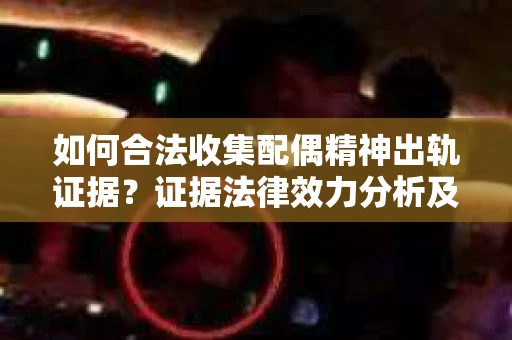 如何合法收集配偶精神出轨证据？证据法律效力分析及合法取证方法