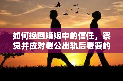 如何挽回婚姻中的信任,察觉并应对老公出轨后老婆的危机信号 如何挽回婚姻中的信任,察觉并应对老公出轨后老婆的危机信号