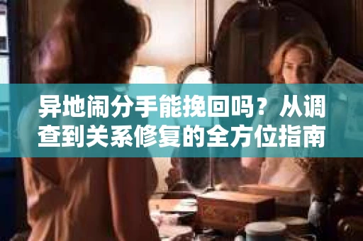 异地闹分手能挽回吗？从调查到关系修复的全方位指南