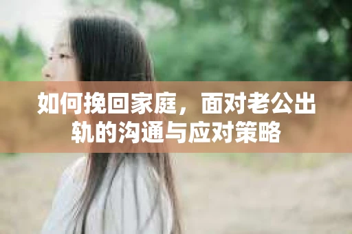 如何挽回家庭，面对老公出轨的沟通与应对策略