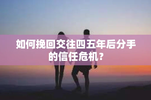 如何挽回交往四五年后分手的信任危机？
