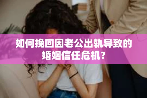 如何挽回因老公出轨导致的婚姻信任危机？