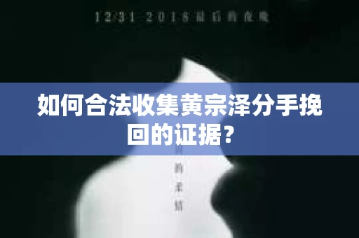 如何合法收集黄宗泽分手挽回的证据？
