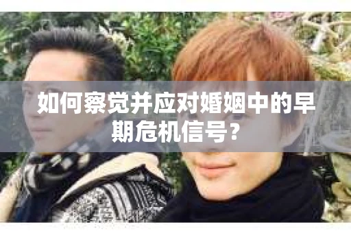 如何察觉并应对婚姻中的早期危机信号？