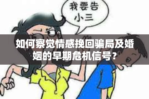 如何察觉情感挽回骗局及婚姻的早期危机信号？