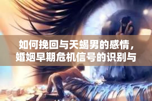 如何挽回与天蝎男的感情，婚姻早期危机信号的识别与应对