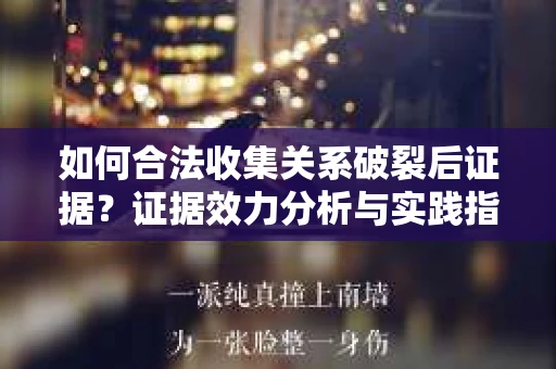 如何合法收集关系破裂后证据？证据效力分析与实践指南