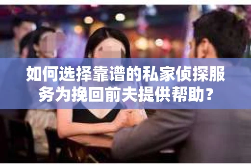如何选择靠谱的私家侦探服务为挽回前夫提供帮助？