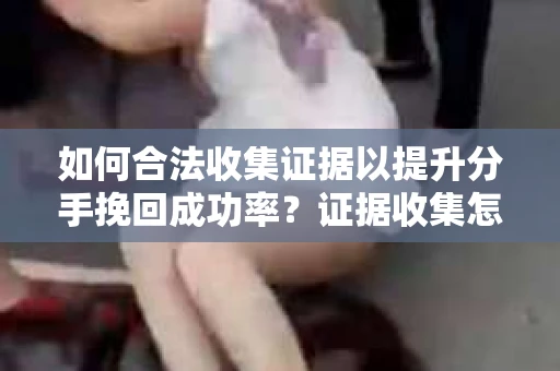 如何合法收集证据以提升分手挽回成功率？证据收集怎么办？