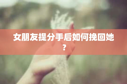 女朋友提分手后如何挽回她？