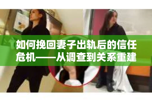 如何挽回妻子出轨后的信任危机——从调查到关系重建的全方位指南
