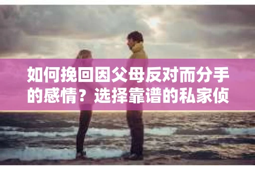 如何挽回因父母反对而分手的感情？选择靠谱的私家侦探社怎么办？