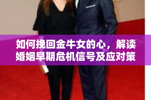 如何挽回金牛女的心，解读婚姻早期危机信号及应对策略