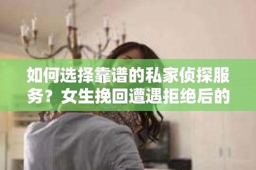 如何选择靠谱的私家侦探服务？女生挽回遭遇拒绝后的调查怎么办？