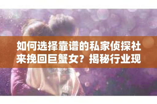 如何选择靠谱的私家侦探社来挽回巨蟹女？揭秘行业现状与陷阱，让你轻松避坑