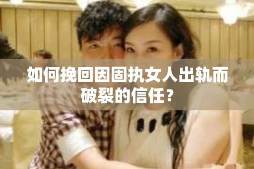 如何挽回因固执女人出轨而破裂的信任？