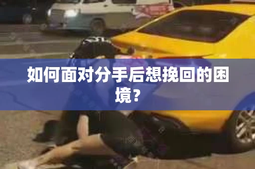 如何面对分手后想挽回的困境？