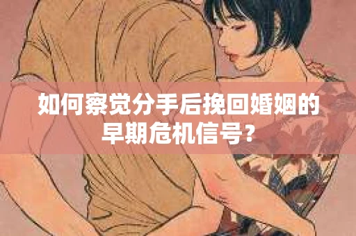 如何察觉分手后挽回婚姻的早期危机信号？