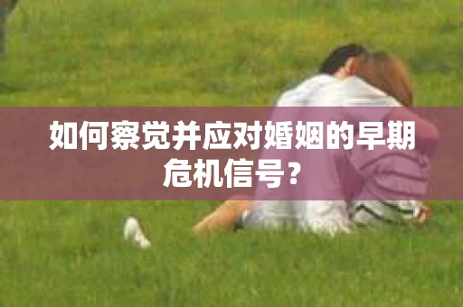 如何察觉并应对婚姻的早期危机信号？
