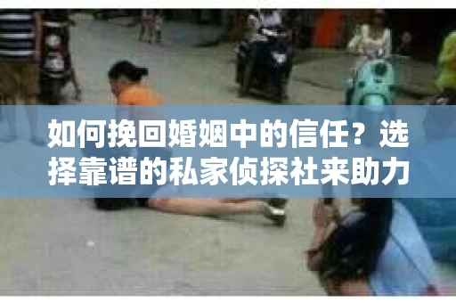 如何挽回婚姻中的信任？选择靠谱的私家侦探社来助力