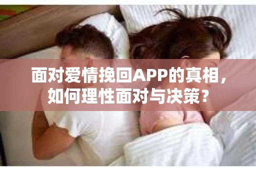 面对爱情挽回APP的真相，如何理性面对与决策？