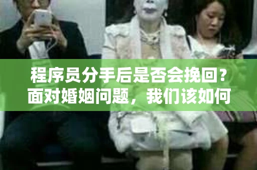 程序员分手后是否会挽回？面对婚姻问题，我们该如何应对？