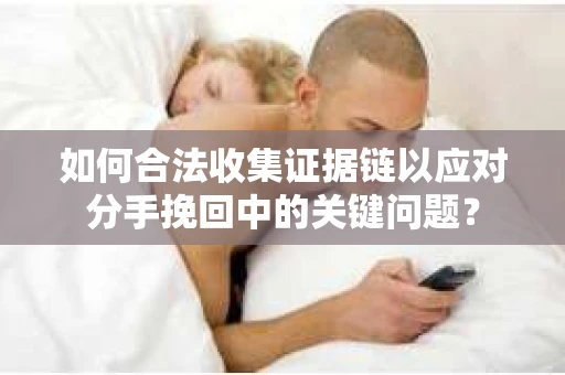 如何合法收集证据链以应对分手挽回中的关键问题？