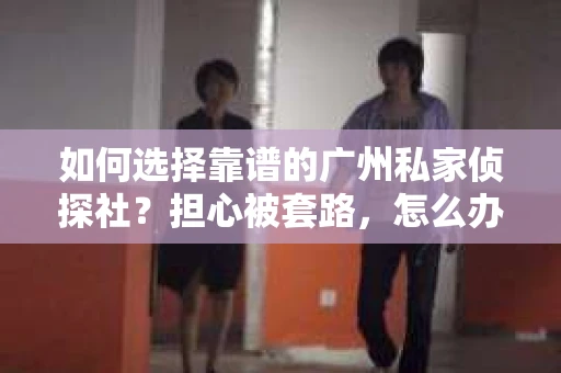 如何选择靠谱的广州私家侦探社？担心被套路，怎么办？