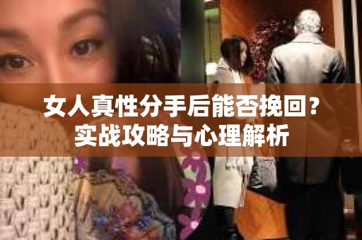 女人真性分手后能否挽回？实战攻略与心理解析