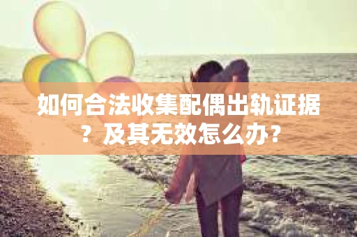 如何合法收集配偶出轨证据？及其无效怎么办？