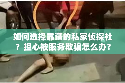 如何选择靠谱的私家侦探社？担心被服务欺骗怎么办？