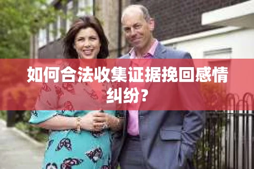 如何合法收集证据挽回感情纠纷? 如何合法收集证据挽回感情纠纷?
