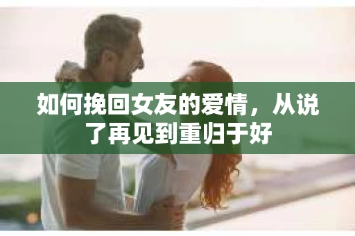 如何挽回女友的爱情，从说了再见到重归于好