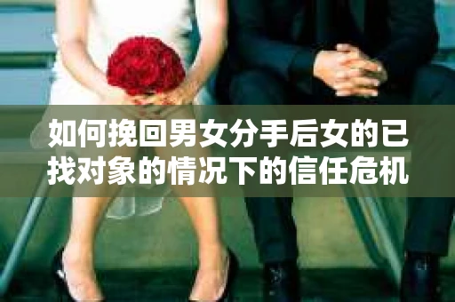 如何挽回男女分手后女的已找对象的情况下的信任危机？