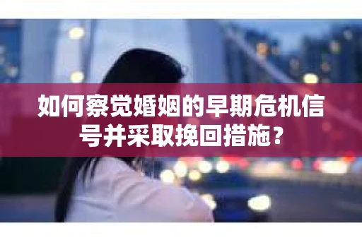 如何察觉婚姻的早期危机信号并采取挽回措施？