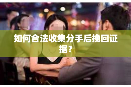 如何合法收集分手后挽回证据？